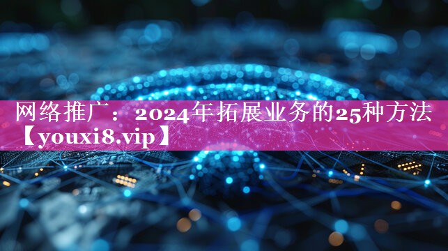 <strong>网络推广：2024年拓展业务的25种方法</strong>