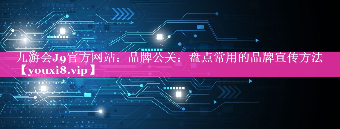 品牌公关：盘点常用的品牌宣传方法