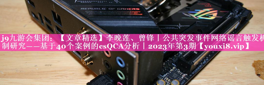 【文章精选】李晚莲、曾锋丨公共突发事件网络谣言触发机制研究——基于40个案例的csQCA分析丨2023年第3期