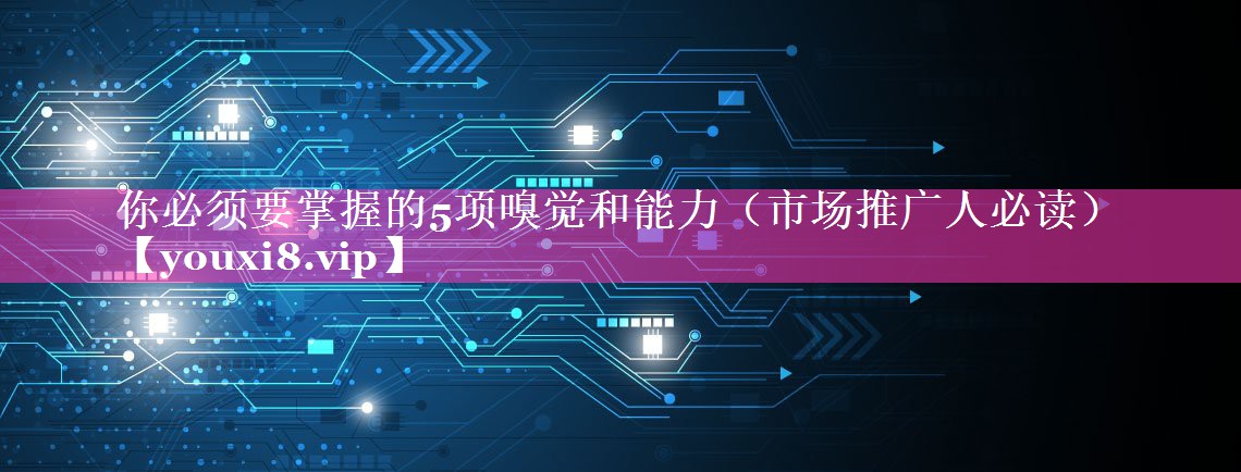 你必须要掌握的5项嗅觉和能力（市场推广人必读）