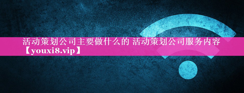 活动策划公司主要做什么的 活动策划公司服务内容