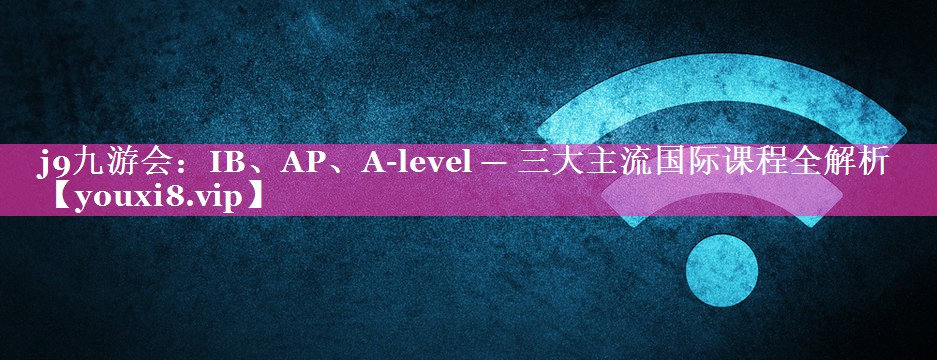 IB、AP、A-level — 三大主流国际课程全解析