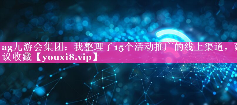 我整理了15个活动推广的线上渠道，建议收藏