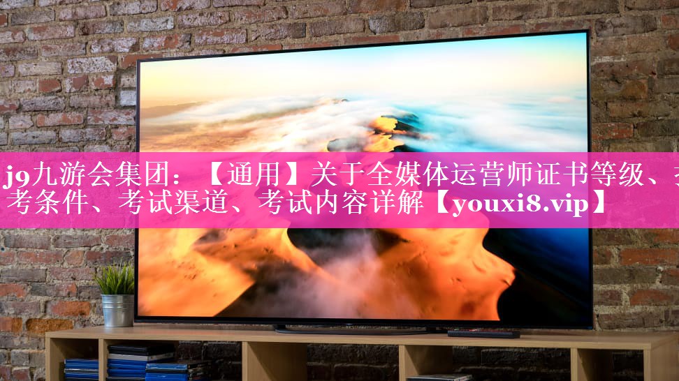 【通用】关于全媒体运营师证书等级、报考条件、考试渠道、考试内容详解