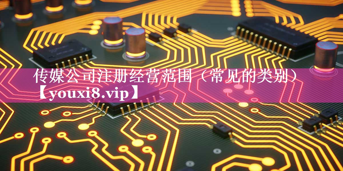 传媒公司注册经营范围（常见的类别）