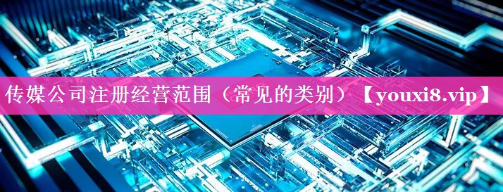 传媒公司注册经营范围（常见的类别）