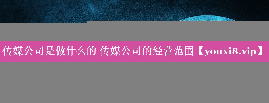 传媒公司是做什么的 传媒公司的经营范围