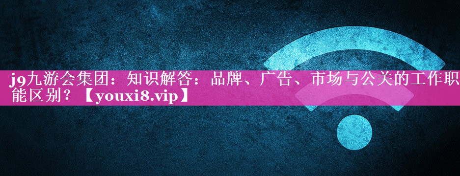 知识解答：品牌、广告、市场与公关的工作职能区别？