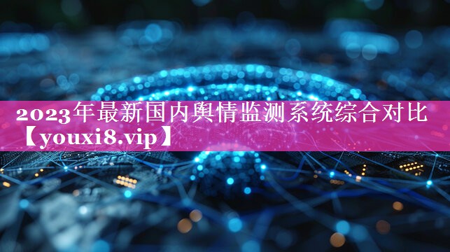 2023年最新国内舆情监测系统综合对比