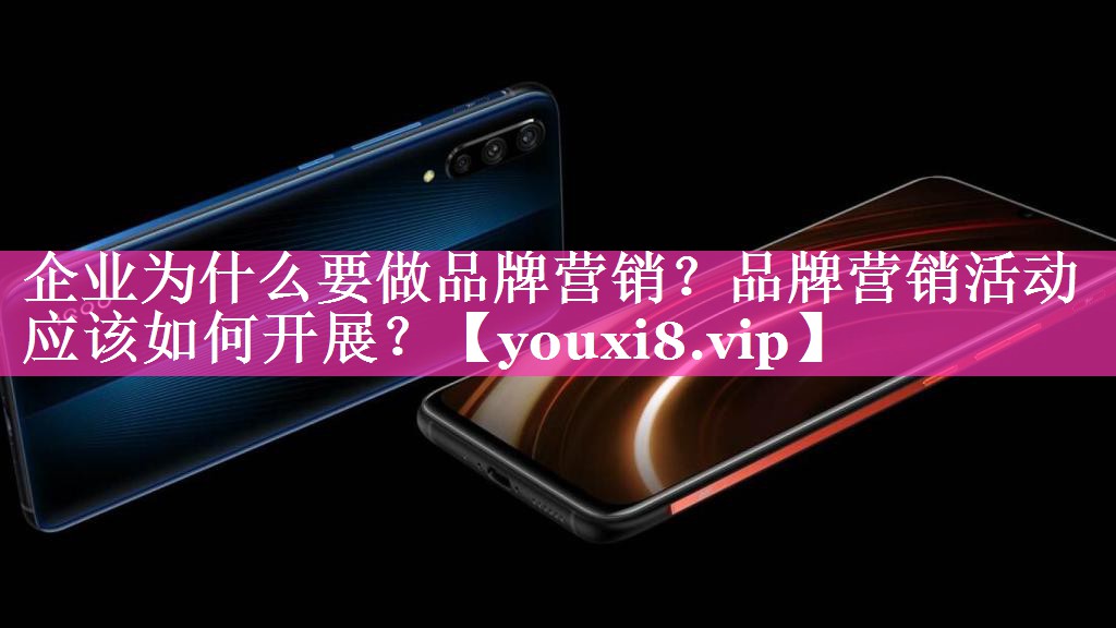 企业为什么要做品牌营销？品牌营销活动应该如何开展？