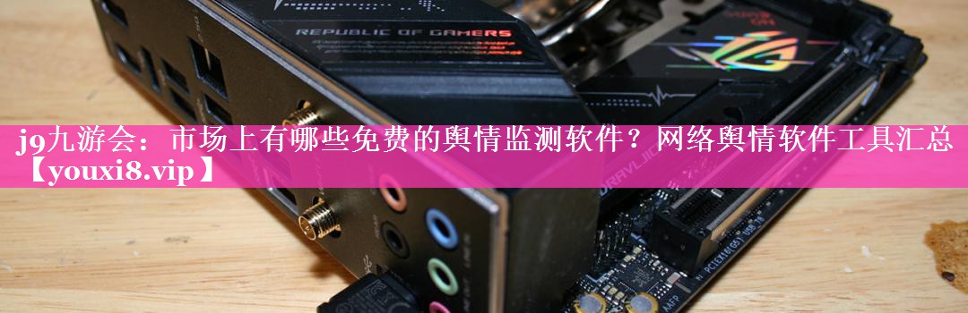 市场上有哪些免费的舆情监测软件？网络舆情软件工具汇总