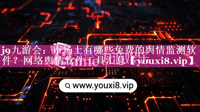 市场上有哪些免费的舆情监测软件？网络舆情软件工具汇总