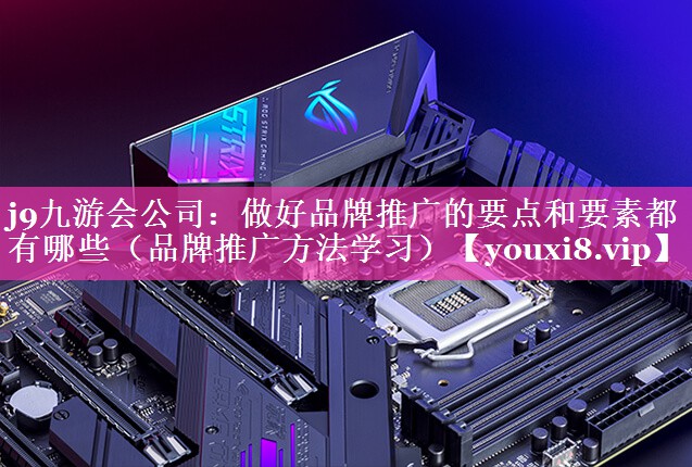 做好品牌推广的要点和要素都有哪些（品牌推广方法学习）