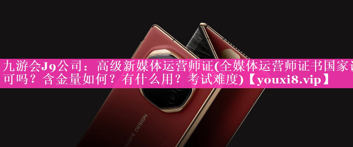 高级新媒体运营师证(全媒体运营师证书国家认可吗？含金量如何？有什么用？考试难度)