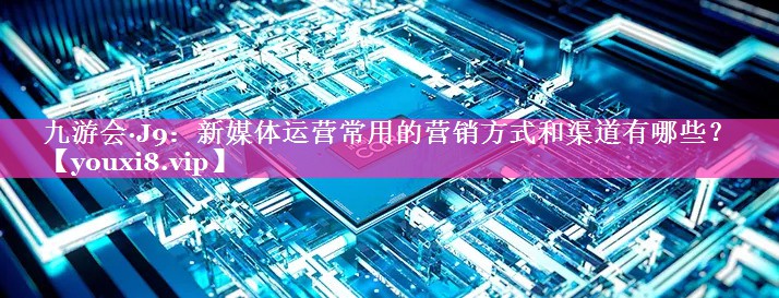 新媒体运营常用的营销方式和渠道有哪些？