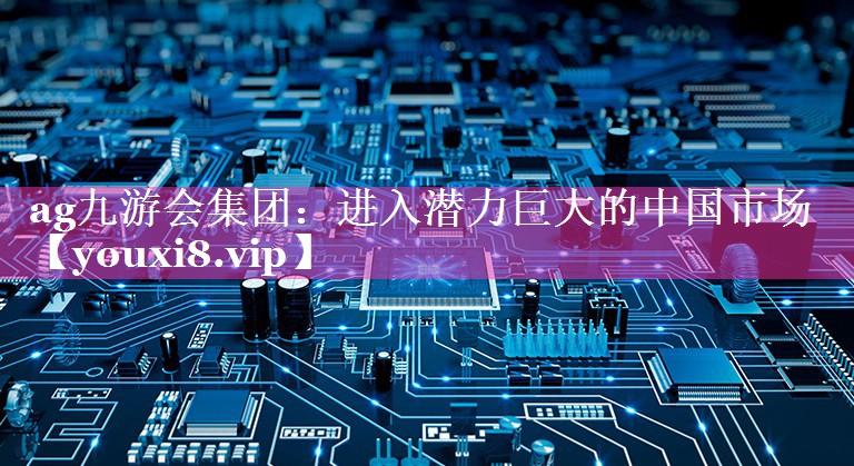 进入潜力巨大的中国市场
