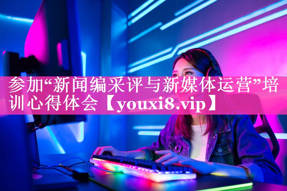参加“新闻编采评与新媒体运营”培训心得体会