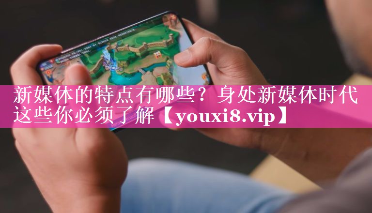 新媒体的特点有哪些？身处新媒体时代这些你必须了解
