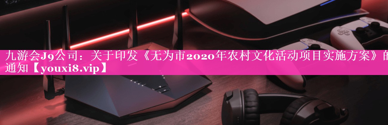 关于印发《无为市2020年农村文化活动项目实施方案》的通知