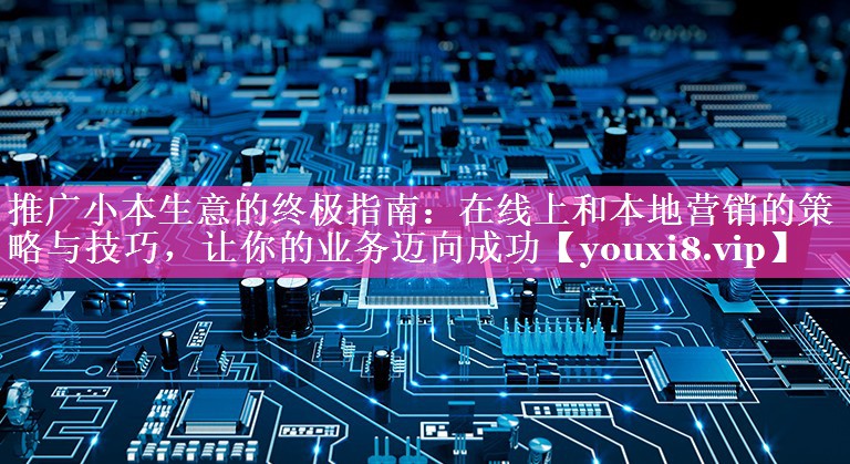 推广小本生意的终极指南：在线上和本地营销的策略与技巧，让你的业务迈向成功