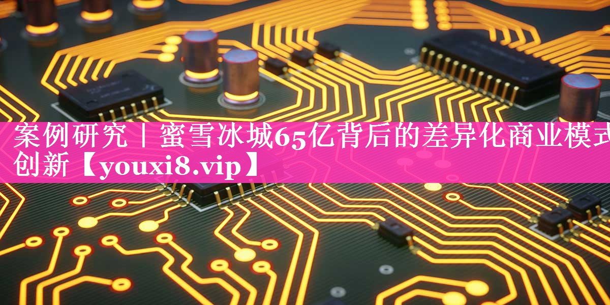 案例研究｜蜜雪冰城65亿背后的差异化商业模式创新