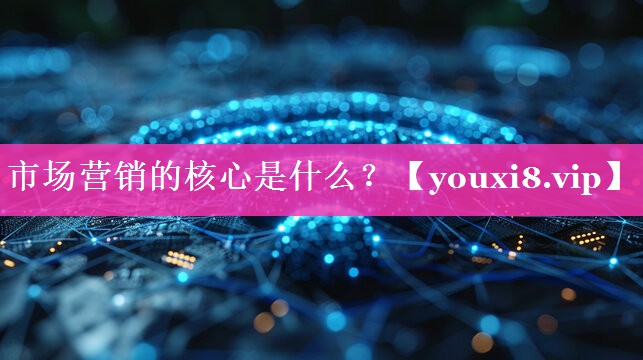 市场营销的核心是什么？