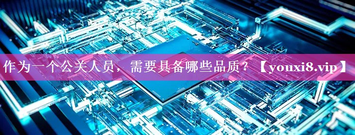 作为一个公关人员，需要具备哪些品质？