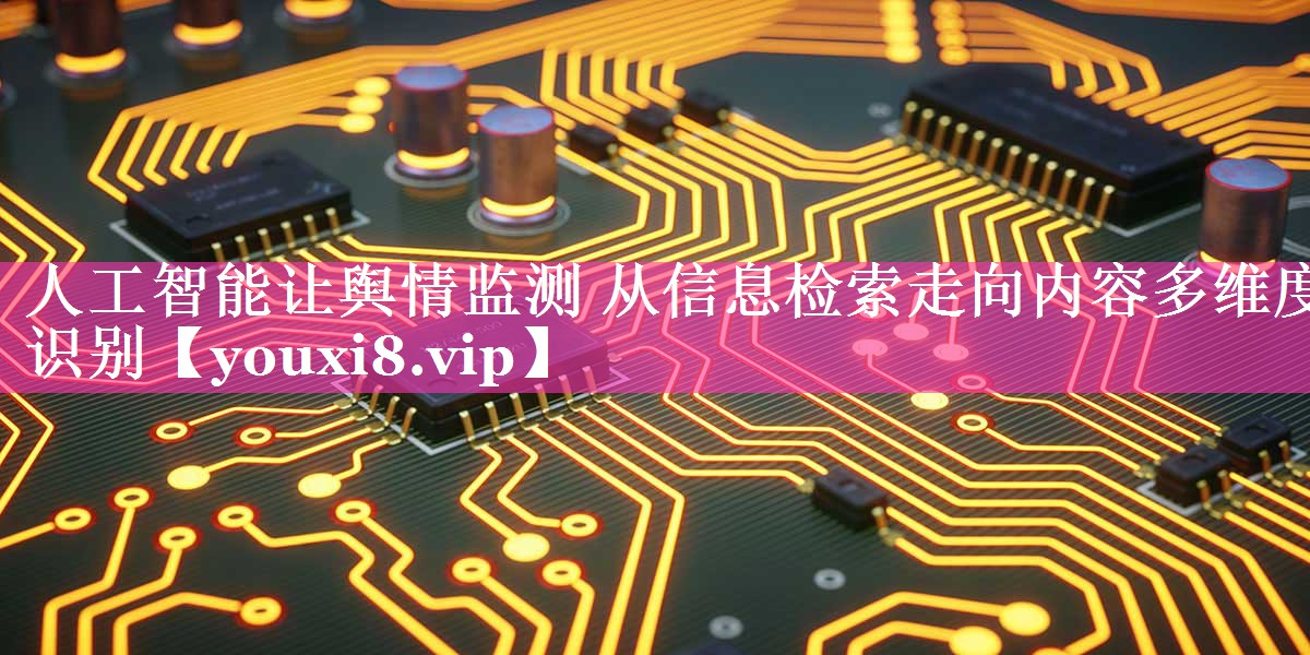 人工智能让舆情监测 从信息检索走向内容多维度识别