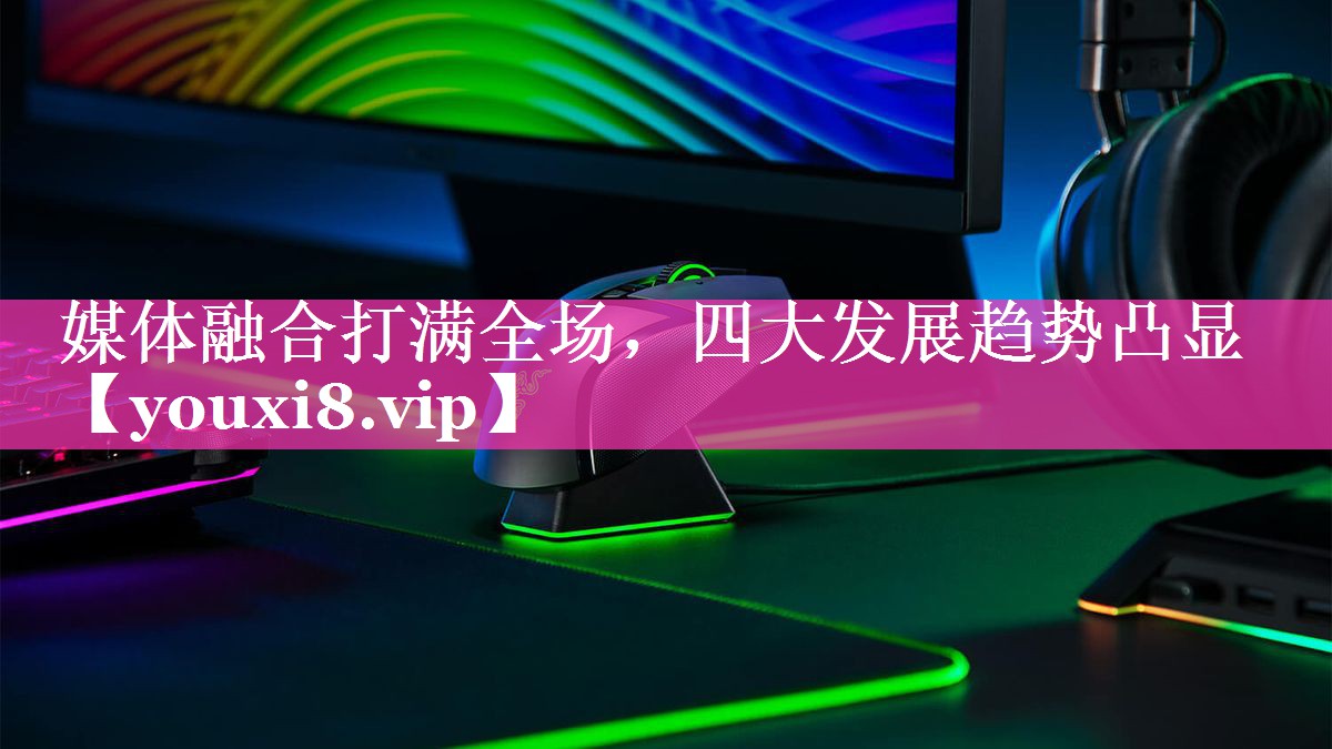媒体融合打满全场，四大发展趋势凸显