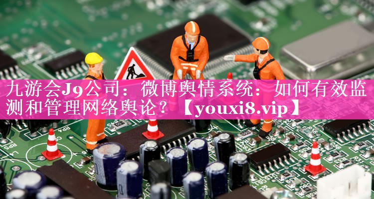 微博舆情系统：如何有效监测和管理网络舆论？