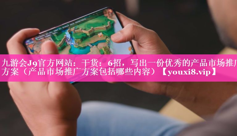 干货：6招，写出一份优秀的产品市场推广方案（产品市场推广方案包括哪些内容）